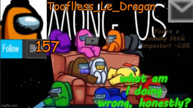 Tooflless_Le_Dragon Announcement template (Among Us) | 157; what am I doing wrong, honestly? | image tagged in tooflless_le_dragon announcement template among us | made w/ Imgflip meme maker