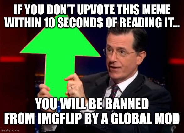 Clock’s ticking. Better hurry. | IF YOU DON’T UPVOTE THIS MEME WITHIN 10 SECONDS OF READING IT…; YOU WILL BE BANNED FROM IMGFLIP BY A GLOBAL MOD | image tagged in upvotes | made w/ Imgflip meme maker