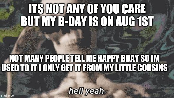 Happy bday to *inhales* MEEEEEEEEE | ITS NOT ANY OF YOU CARE BUT MY B-DAY IS ON AUG 1ST; NOT MANY PEOPLE TELL ME HAPPY BDAY SO IM USED TO IT I ONLY GET IT FROM MY LITTLE COUSINS | image tagged in heck yeah skeleton | made w/ Imgflip meme maker