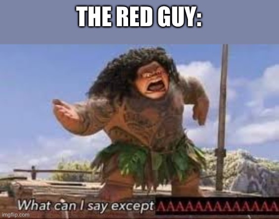 What can i say except aaaaaaaaaaa | THE RED GUY: | image tagged in what can i say except aaaaaaaaaaa | made w/ Imgflip meme maker