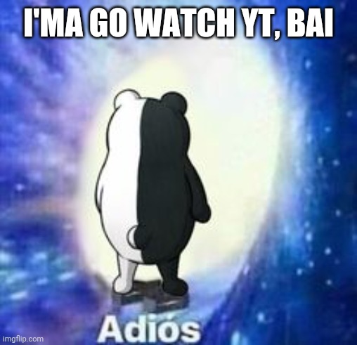Adios but Monokuma | I'MA GO WATCH YT, BAI | image tagged in adios but monokuma | made w/ Imgflip meme maker