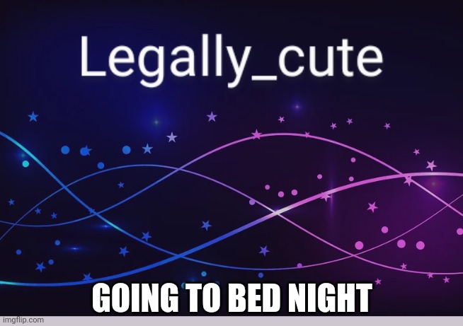 Legally_cute | GOING TO BED NIGHT | image tagged in legally_cute | made w/ Imgflip meme maker