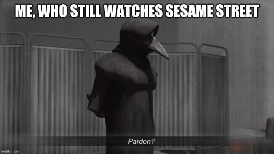 scp 049 pardon | ME, WHO STILL WATCHES SESAME STREET | image tagged in scp 049 pardon | made w/ Imgflip meme maker