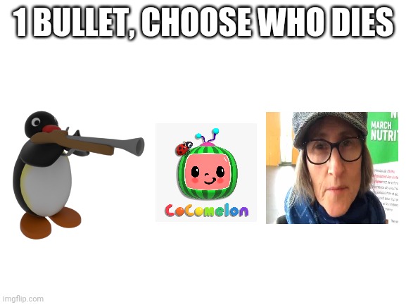 Blank White Template |  1 BULLET, CHOOSE WHO DIES | image tagged in blank white template,cocomelon,that vegan teacher,pingu | made w/ Imgflip meme maker
