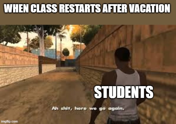 Ah shit here we go again | WHEN CLASS RESTARTS AFTER VACATION; STUDENTS | image tagged in ah shit here we go again | made w/ Imgflip meme maker