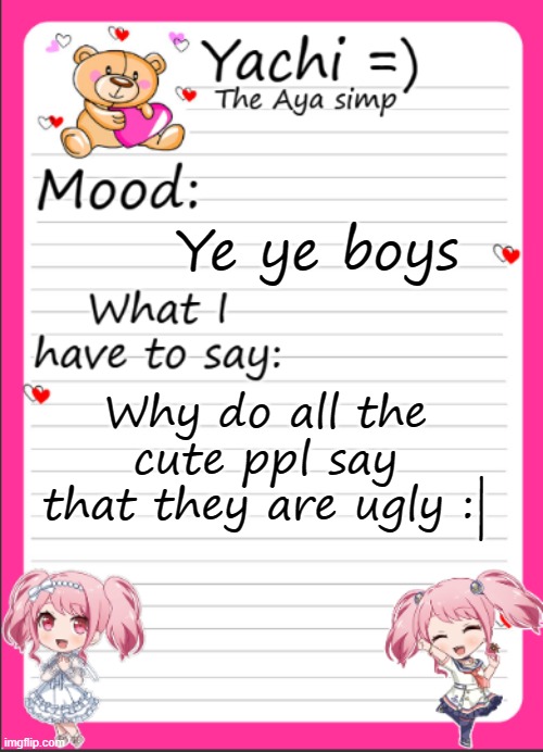 Yachi's Aya temp | Ye ye boys; Why do all the cute ppl say that they are ugly :| | image tagged in yachi's aya temp | made w/ Imgflip meme maker