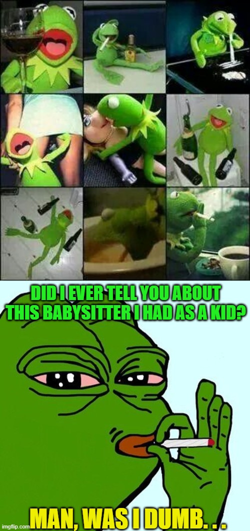 Pepe Kermit | DID I EVER TELL YOU ABOUT THIS BABYSITTER I HAD AS A KID? MAN, WAS I DUMB. . . | image tagged in kermit marijuana is safer than being a douche on alcohol | made w/ Imgflip meme maker