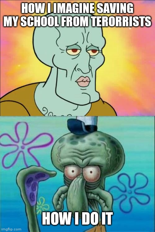 (Dies) | HOW I IMAGINE SAVING MY SCHOOL FROM TERORRISTS; HOW I DO IT | image tagged in memes,squidward | made w/ Imgflip meme maker