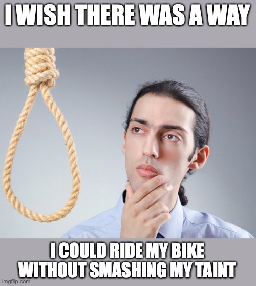 noose | I WISH THERE WAS A WAY; I COULD RIDE MY BIKE WITHOUT SMASHING MY TAINT | image tagged in noose | made w/ Imgflip meme maker