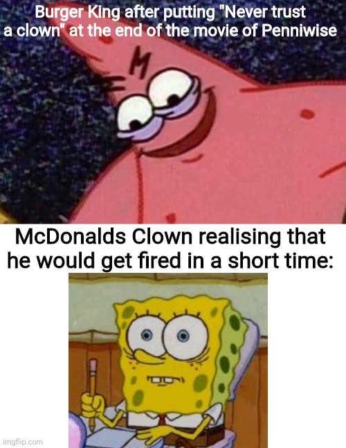 *insert good title* | Burger King after putting "Never trust a clown" at the end of the movie of Penniwise; McDonalds Clown realising that he would get fired in a short time: | image tagged in evil patrick | made w/ Imgflip meme maker