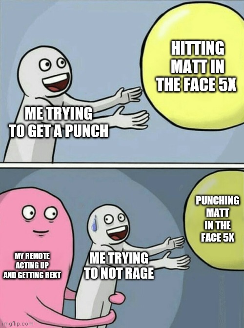 Running Away Balloon Meme |  HITTING MATT IN THE FACE 5X; ME TRYING TO GET A PUNCH; PUNCHING MATT IN THE FACE 5X; MY REMOTE ACTING UP AND GETTING REKT; ME TRYING TO NOT RAGE | image tagged in memes,running away balloon | made w/ Imgflip meme maker