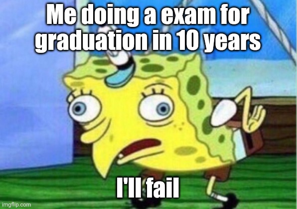 jk | Me doing a exam for graduation in 10 years; I'll fail | image tagged in memes,mocking spongebob | made w/ Imgflip meme maker