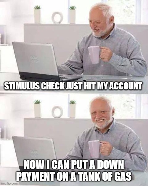 Hide the Pain Harold | STIMULUS CHECK JUST HIT MY ACCOUNT; NOW I CAN PUT A DOWN PAYMENT ON A TANK OF GAS | image tagged in memes,hide the pain harold | made w/ Imgflip meme maker