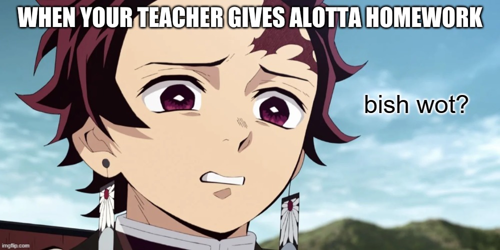 eeter |  WHEN YOUR TEACHER GIVES ALOTTA HOMEWORK | image tagged in demon slayer bish wot | made w/ Imgflip meme maker