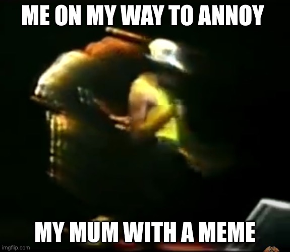 Me on my way | ME ON MY WAY TO ANNOY; MY MUM WITH A MEME | image tagged in me on my way | made w/ Imgflip meme maker