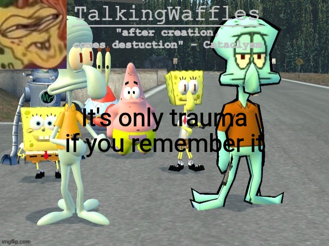 TalkingWaffles crap temp 2.0 | It's only trauma if you remember it | image tagged in talkingwaffles crap temp 2 0 | made w/ Imgflip meme maker