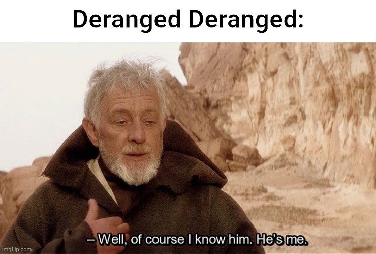 Obi Wan Of course I know him, He‘s me | Deranged Deranged: | image tagged in obi wan of course i know him he s me | made w/ Imgflip meme maker