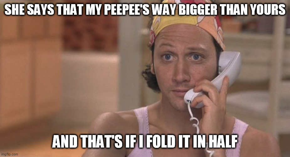 SHE SAYS THAT MY PEEPEE'S WAY BIGGER THAN YOURS; AND THAT'S IF I FOLD IT IN HALF | made w/ Imgflip meme maker