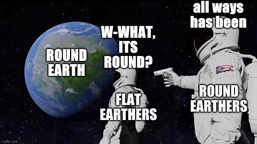 Stop, the Earth is round mkay, not flat, roooooooouuuuuuuuuuund | all ways has been; W-WHAT, ITS ROUND? ROUND EARTH; ROUND EARTHERS; FLAT EARTHERS | image tagged in memes,always has been | made w/ Imgflip meme maker