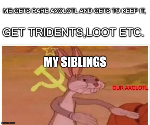 chaotic axolorl | ME:GETS RARE AXOLOTL AND GETS TO KEEP IT, GET TRIDENTS,LOOT ETC. MY SIBLINGS; OUR AXOLOTL | image tagged in communist bugs bunny | made w/ Imgflip meme maker