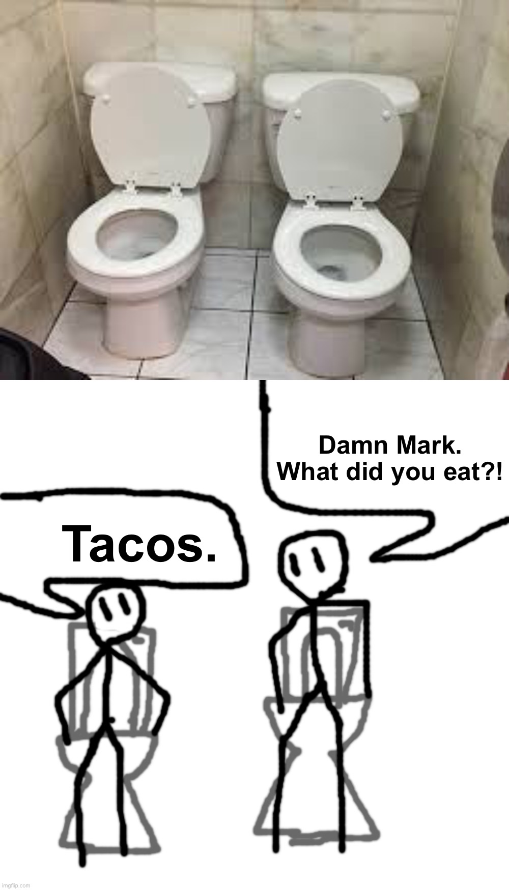 Toilet pals. No privacy |  Damn Mark. What did you eat?! Tacos. | image tagged in memes,blank transparent square,funny,funny memes,you had one job,design fails | made w/ Imgflip meme maker