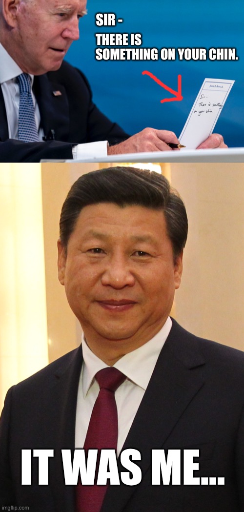 Xi Jinping leaves a deposit… | THERE IS SOMETHING ON YOUR CHIN. SIR -; IT WAS ME… | image tagged in xi jinping,joe biden,chin,joe biden chin,note,something on your chin,ConservativesOnly | made w/ Imgflip meme maker