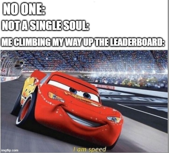 I was in 250 for about 6 hours, then 249 when I woke up, now I'm 245. wth | NO ONE:; NOT A SINGLE SOUL:; ME CLIMBING MY WAY UP THE LEADERBOARD: | image tagged in i am speed | made w/ Imgflip meme maker