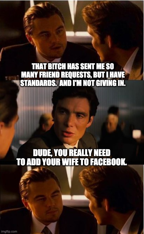 Social media | THAT B!TCH HAS SENT ME SO MANY FRIEND REQUESTS, BUT I HAVE STANDARDS.  AND I'M NOT GIVING IN. DUDE, YOU REALLY NEED TO ADD YOUR WIFE TO FACEBOOK. | image tagged in memes,inception | made w/ Imgflip meme maker