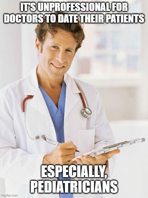 Good Advice Doc | IT'S UNPROFESSIONAL FOR DOCTORS TO DATE THEIR PATIENTS; ESPECIALLY, PEDIATRICIANS | image tagged in doctor | made w/ Imgflip meme maker