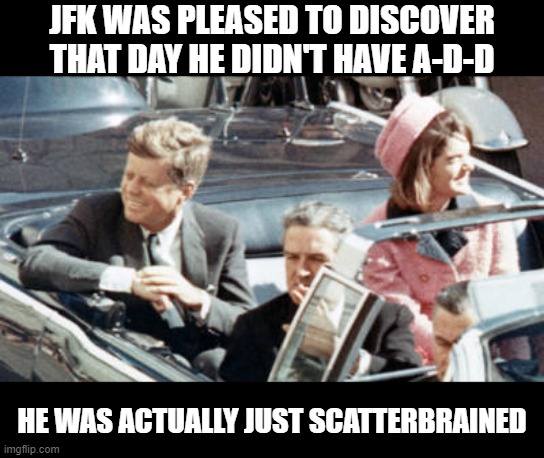 Good Diagnosis | JFK WAS PLEASED TO DISCOVER THAT DAY HE DIDN'T HAVE A-D-D; HE WAS ACTUALLY JUST SCATTERBRAINED | image tagged in never forget jfk | made w/ Imgflip meme maker