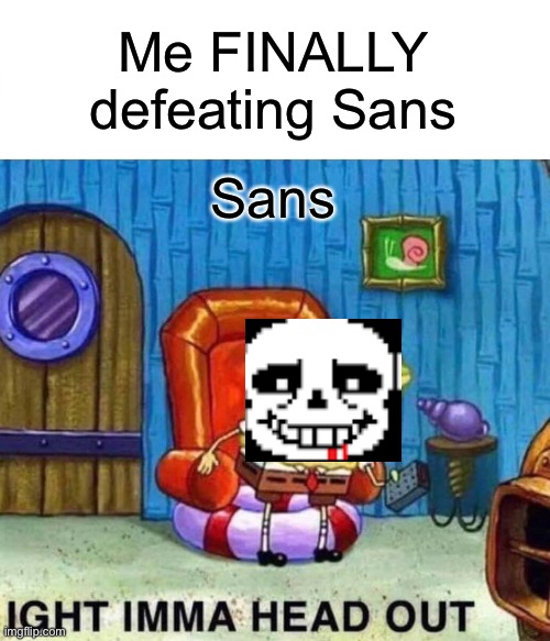Sans Ight Imma head out |  Me FINALLY defeating Sans; Sans | image tagged in memes,spongebob ight imma head out | made w/ Imgflip meme maker