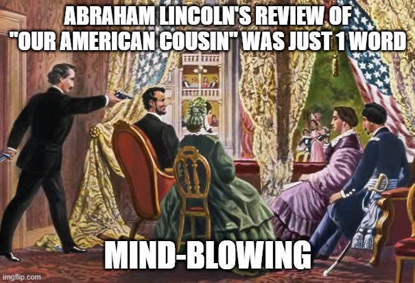 Ford's Theater Review | ABRAHAM LINCOLN'S REVIEW OF "OUR AMERICAN COUSIN" WAS JUST 1 WORD; MIND-BLOWING | image tagged in abraham lincoln assassination | made w/ Imgflip meme maker