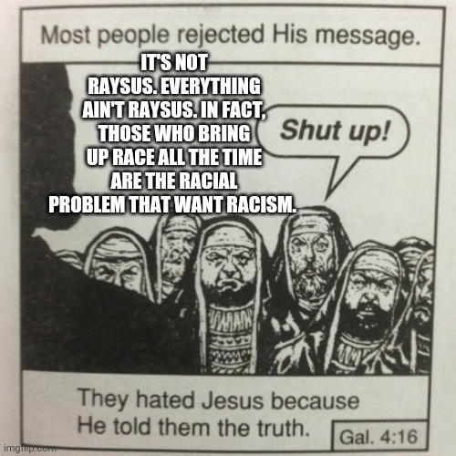 It's not racist, everything's not racist. | IT'S NOT RAYSUS. EVERYTHING AIN'T RAYSUS. IN FACT, THOSE WHO BRING UP RACE ALL THE TIME ARE THE RACIAL PROBLEM THAT WANT RACISM. | image tagged in they hated jesus because he told them the truth | made w/ Imgflip meme maker