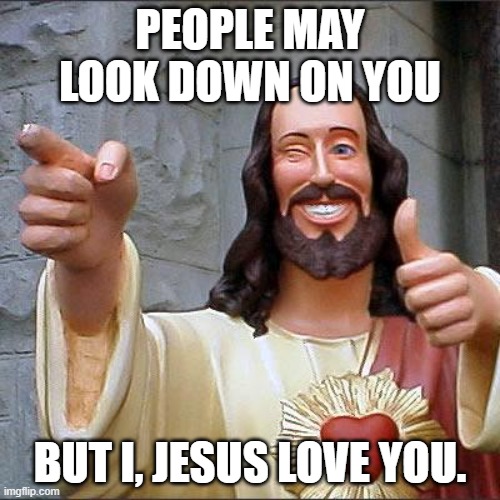 Buddy Christ |  PEOPLE MAY LOOK DOWN ON YOU; BUT I, JESUS LOVE YOU. | image tagged in memes,buddy christ | made w/ Imgflip meme maker