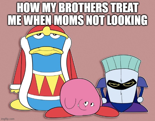 Shitty looking Kirby characters | HOW MY BROTHERS TREAT ME WHEN MOMS NOT LOOKING | image tagged in shitty looking kirby characters | made w/ Imgflip meme maker