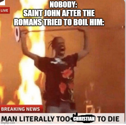 boily boy |  NOBODY:; SAINT JOHN AFTER THE ROMANS TRIED TO BOIL HIM:; CHRISTIAN | image tagged in saints,saint john,christianity,bible | made w/ Imgflip meme maker