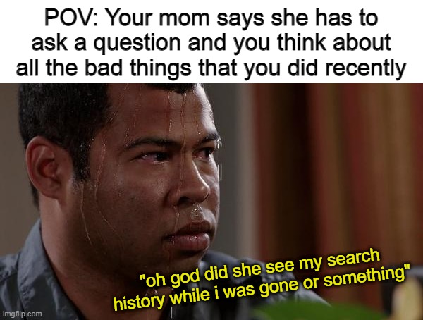 sweating bullets | POV: Your mom says she has to ask a question and you think about all the bad things that you did recently; "oh god did she see my search history while i was gone or something" | image tagged in sweating bullets | made w/ Imgflip meme maker