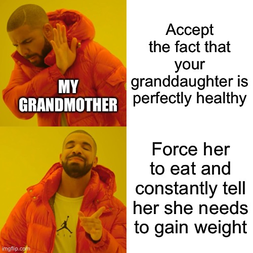 Like lady I might be skinny but I’m not unhealthy- | Accept the fact that your granddaughter is perfectly healthy; MY GRANDMOTHER; Force her to eat and constantly tell her she needs to gain weight | image tagged in depresso | made w/ Imgflip meme maker