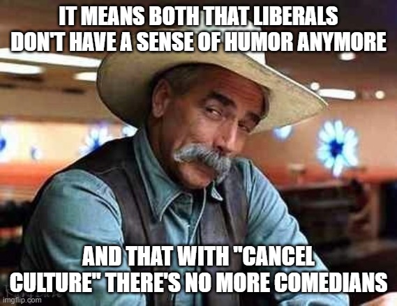Sam Elliott The Big Lebowski | IT MEANS BOTH THAT LIBERALS DON'T HAVE A SENSE OF HUMOR ANYMORE AND THAT WITH "CANCEL CULTURE" THERE'S NO MORE COMEDIANS | image tagged in sam elliott the big lebowski | made w/ Imgflip meme maker