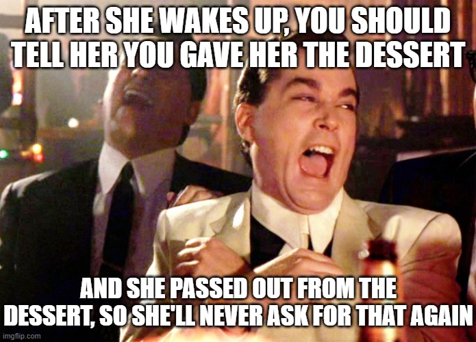 Good Fellas Hilarious Meme | AFTER SHE WAKES UP, YOU SHOULD TELL HER YOU GAVE HER THE DESSERT AND SHE PASSED OUT FROM THE DESSERT, SO SHE'LL NEVER ASK FOR THAT AGAIN | image tagged in memes,good fellas hilarious | made w/ Imgflip meme maker