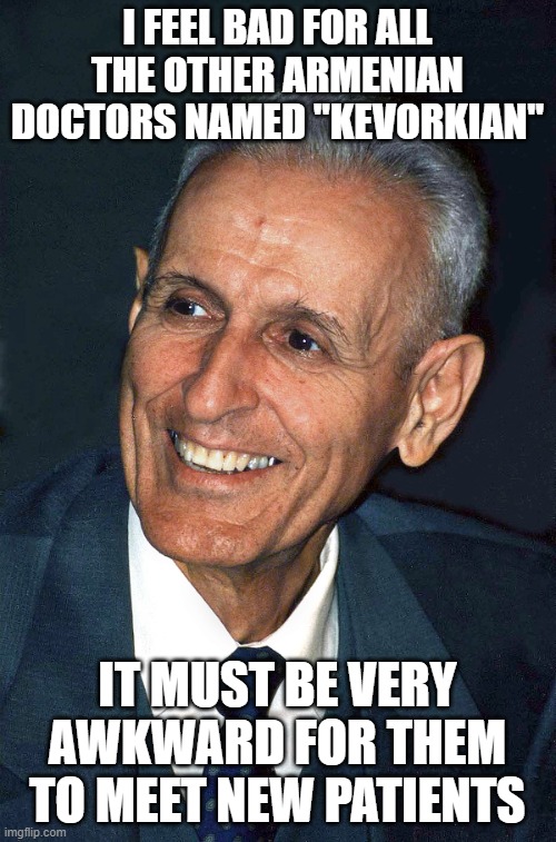 Jack Kevorkian | I FEEL BAD FOR ALL THE OTHER ARMENIAN DOCTORS NAMED "KEVORKIAN" IT MUST BE VERY AWKWARD FOR THEM TO MEET NEW PATIENTS | image tagged in jack kevorkian | made w/ Imgflip meme maker