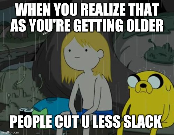 I can absolutely relate to it no questions asked | WHEN YOU REALIZE THAT AS YOU'RE GETTING OLDER; PEOPLE CUT U LESS SLACK | image tagged in memes,life sucks,relatable | made w/ Imgflip meme maker