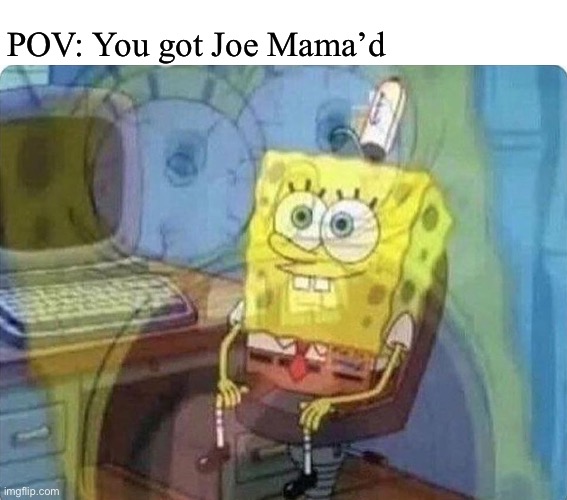 E | POV: You got Joe Mama’d | image tagged in spongebob screaming inside | made w/ Imgflip meme maker