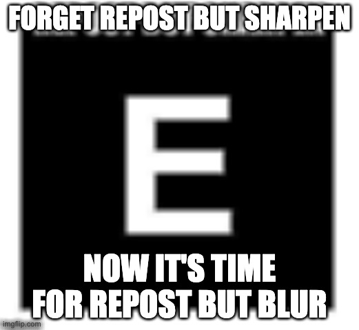 FORGET REPOST BUT SHARPEN; NOW IT'S TIME FOR REPOST BUT BLUR | image tagged in e,idk | made w/ Imgflip meme maker