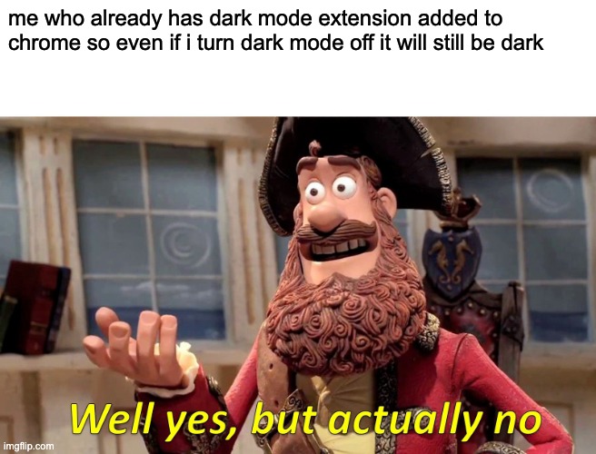 Well Yes, But Actually No Meme | me who already has dark mode extension added to chrome so even if i turn dark mode off it will still be dark | image tagged in memes,well yes but actually no | made w/ Imgflip meme maker
