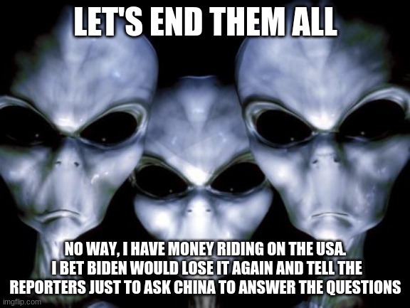Even the gray aliens know who Joe works for | LET'S END THEM ALL; NO WAY, I HAVE MONEY RIDING ON THE USA.  I BET BIDEN WOULD LOSE IT AGAIN AND TELL THE REPORTERS JUST TO ASK CHINA TO ANSWER THE QUESTIONS | image tagged in angry aliens,china joe biden,america in decline,alien reality show,dementia is no joke,pity democrats | made w/ Imgflip meme maker