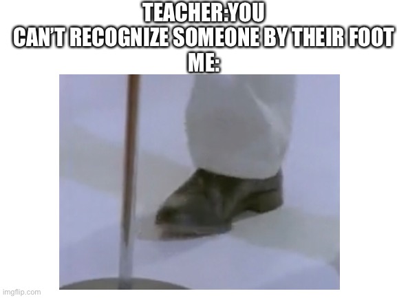 TEACHER:YOU CAN’T RECOGNIZE SOMEONE BY THEIR FOOT
ME: | made w/ Imgflip meme maker