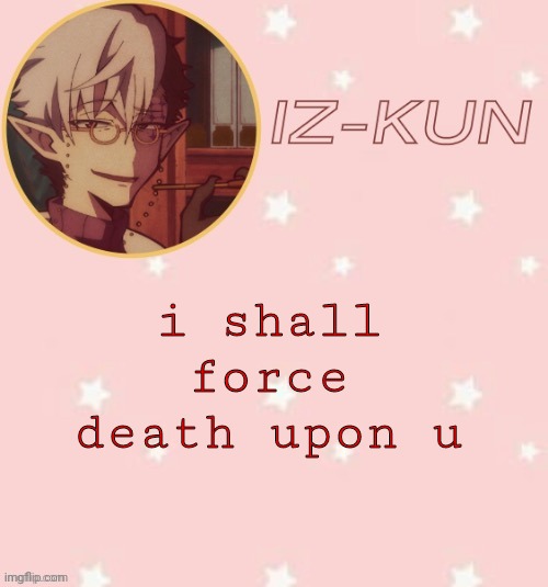 and on me too | i shall force death upon u | image tagged in iz-kun's tsuchigomori temp thank u suga | made w/ Imgflip meme maker