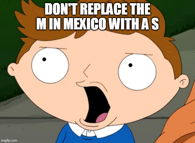 DON'T REPLACE THE M IN MEXICO WITH A S | DON'T REPLACE THE M IN MEXICO WITH A S | image tagged in mexico,memes | made w/ Imgflip meme maker