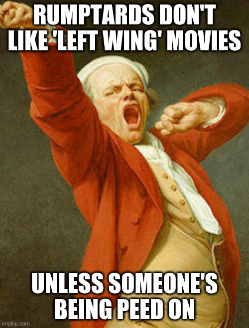 yawning joseph ducreux | RUMPTARDS DON'T LIKE 'LEFT WING' MOVIES; UNLESS SOMEONE'S BEING PEED ON | image tagged in yawning joseph ducreux | made w/ Imgflip meme maker